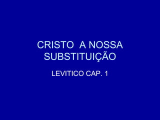 CRISTO A NOSSA
SUBSTITUIÇÃO
LEVITICO CAP. 1
 