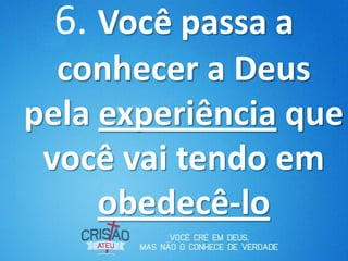 6. Você passa a
  conhecer a Deus
pela experiência que
 você vai tendo em
     obedecê-lo
 