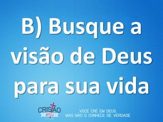 B) Busque a
visão de Deus
para sua vida
 