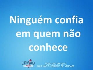 Ninguém confia
 em quem não
    conhece
 