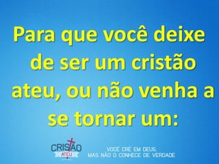Para que você deixe
  de ser um cristão
ateu, ou não venha a
   se tornar um:
 