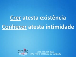 Crer atesta existência
Conhecer atesta intimidade
 