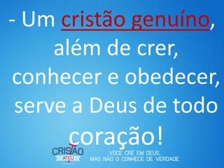 - Um cristão genuíno,
além de crer,
conhecer e obedecer,
serve a Deus de todo
coração!
 