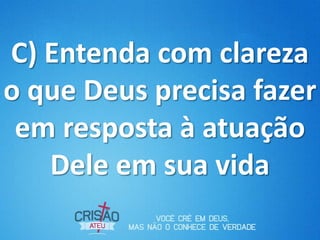 C) Entenda com clareza
o que Deus precisa fazer
em resposta à atuação
Dele em sua vida
 