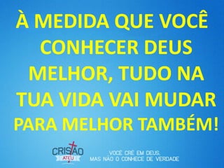 À MEDIDA QUE VOCÊ
CONHECER DEUS
MELHOR, TUDO NA
TUA VIDA VAI MUDAR
PARA MELHOR TAMBÉM!
 