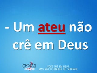 - Um ateu não
crê em Deus
 