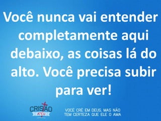 Você nunca vai entender
  completamente aqui
 debaixo, as coisas lá do
 alto. Você precisa subir
         para ver!
 