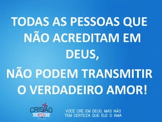 TODAS AS PESSOAS QUE
   NÃO ACREDITAM EM
         DEUS,
NÃO PODEM TRANSMITIR
  O VERDADEIRO AMOR!
 