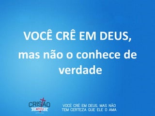 VOCÊ CRÊ EM DEUS,
mas não o conhece de
      verdade
 