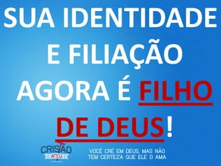 SUA IDENTIDADE
   E FILIAÇÃO
 AGORA É FILHO
    DE DEUS!
 