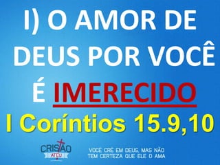 I) O AMOR DE
DEUS POR VOCÊ
  É IMERECIDO
I Coríntios 15.9,10
 
