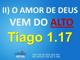 II) O AMOR DE DEUS
 VEM DO ALTO
 Tiago 1.17
 