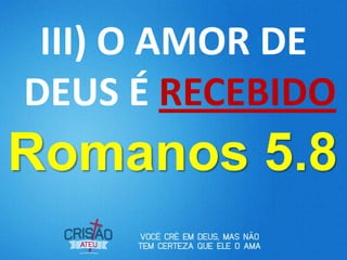 III) O AMOR DE
DEUS É RECEBIDO
Romanos 5.8
 