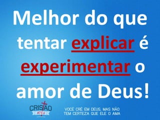 Melhor do que
tentar explicar é
experimentar o
amor de Deus!
 
