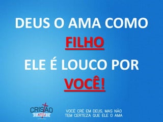 DEUS O AMA COMO
FILHO
ELE É LOUCO POR
VOCÊ!
 