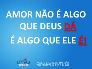 AMOR NÃO É ALGO
QUE DEUS DÁ
É ALGO QUE ELE É!
 