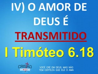 IV) O AMOR DE
DEUS É
TRANSMITIDO
I Timóteo 6.18
 