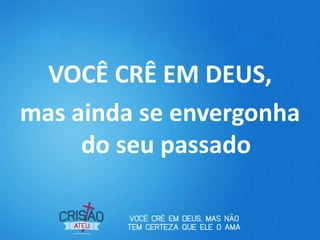 VOCÊ CRÊ EM DEUS,
mas ainda se envergonha
do seu passado
 