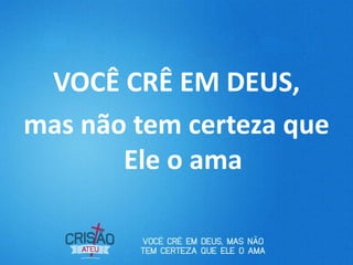 VOCÊ CRÊ EM DEUS,
mas não tem certeza que
Ele o ama
 