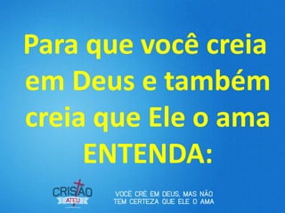Para que você creia
em Deus e também
creia que Ele o ama
ENTENDA:
 