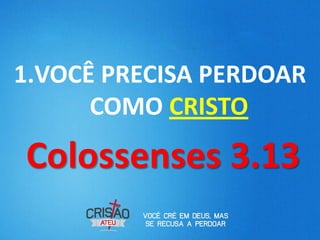 1.VOCÊ PRECISA PERDOAR
      COMO CRISTO
Colossenses 3.13
 