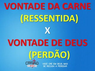 VONTADE DA CARNE
   (RESSENTIDA)
        X
 VONTADE DE DEUS
     (PERDÃO)
 