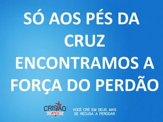 SÓ AOS PÉS DA
      CRUZ
 ENCONTRAMOS A
FORÇA DO PERDÃO
 