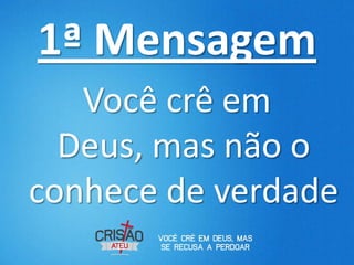 1ª Mensagem
   Você crê em
  Deus, mas não o
conhece de verdade
 
