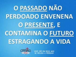 O PASSADO NÃO
PERDOADO ENVENENA
    O PRESENTE, E
CONTAMINA O FUTURO
 ESTRAGANDO A VIDA
 