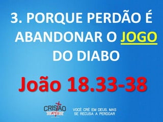 3. PORQUE PERDÃO É
 ABANDONAR O JOGO
      DO DIABO
 João 18.33-38
 