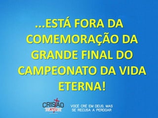 ...ESTÁ FORA DA
 COMEMORAÇÃO DA
  GRANDE FINAL DO
CAMPEONATO DA VIDA
       ETERNA!
 