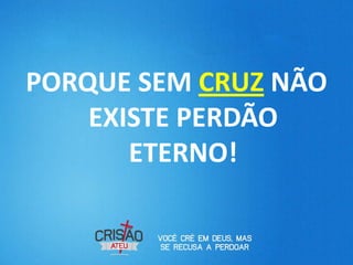 PORQUE SEM CRUZ NÃO
    EXISTE PERDÃO
       ETERNO!
 