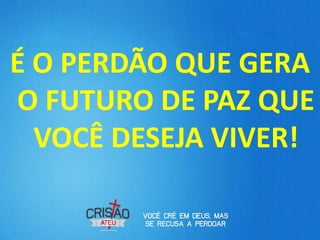 É O PERDÃO QUE GERA
O FUTURO DE PAZ QUE
  VOCÊ DESEJA VIVER!
 