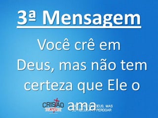 3ª Mensagem
   Você crê em
Deus, mas não tem
 certeza que Ele o
       ama
 
