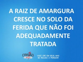 A RAIZ DE AMARGURA
 CRESCE NO SOLO DA
 FERIDA QUE NÃO FOI
  ADEQUADAMENTE
       TRATADA
 