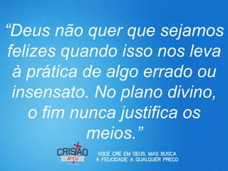 “Deus não quer que sejamos
 felizes quando isso nos leva
  à prática de algo errado ou
  insensato. No plano divino,
     o fim nunca justifica os
             meios.”
 
