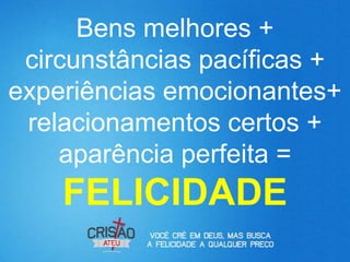 Bens melhores +
 circunstâncias pacíficas +
experiências emocionantes+
 relacionamentos certos +
    aparência perfeita =
    FELICIDADE
 