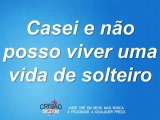 Casei e não
posso viver uma
vida de solteiro
 