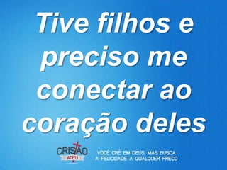 Tive filhos e
 preciso me
 conectar ao
coração deles
 