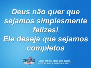 Deus não quer que
sejamos simplesmente
        felizes!
Ele deseja que sejamos
      completos
 