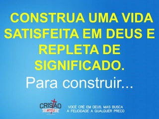 CONSTRUA UMA VIDA
SATISFEITA EM DEUS E
     REPLETA DE
    SIGNIFICADO.
  Para construir...
 