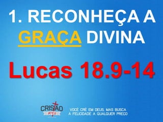 1. RECONHEÇA A
 GRAÇA DIVINA
Lucas 18.9-14
 