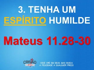 3. TENHA UM
ESPÍRITO HUMILDE

Mateus 11.28-30
 