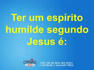 Ter um espírito
humilde segundo
    Jesus é:
 
