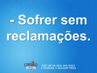 - Sofrer sem
reclamações.
 