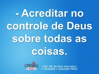 - Acreditar no
controle de Deus
 sobre todas as
     coisas.
 
