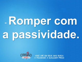 -Romper com
a passividade.
 