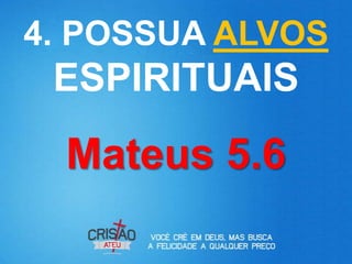 4. POSSUA ALVOS
 ESPIRITUAIS
  Mateus 5.6
 