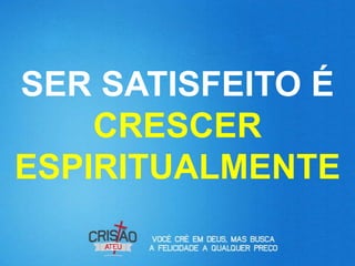 SER SATISFEITO É
    CRESCER
ESPIRITUALMENTE
 