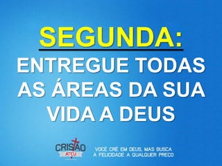 SEGUNDA:
ENTREGUE TODAS
AS ÁREAS DA SUA
  VIDA A DEUS
 